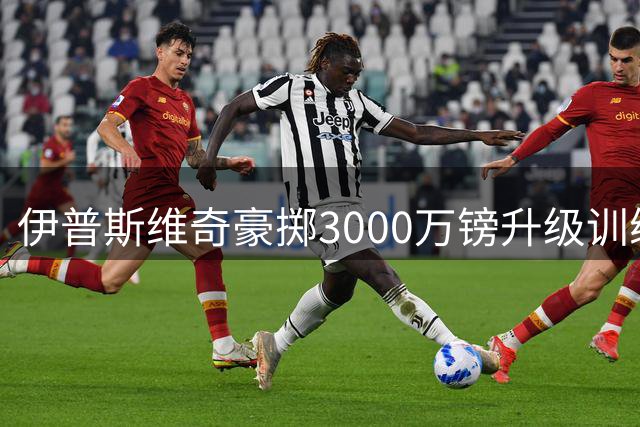伊普斯维奇豪掷3000万镑升级训练设施