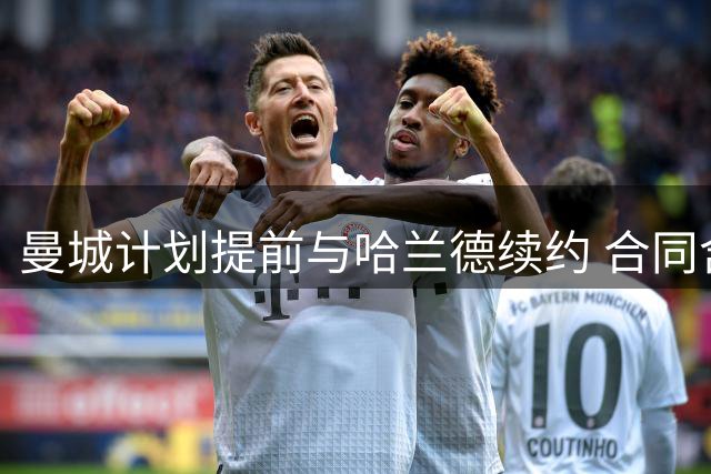 曼城计划提前与哈兰德续约 合同含递减解约金条款