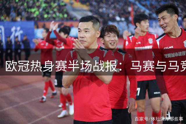 欧冠热身赛半场战报：马赛与马竞1-1握手言和