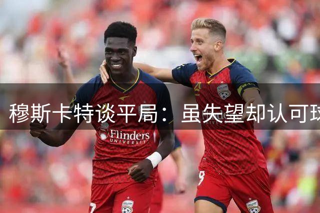 穆斯卡特谈平局：虽失望却认可球队拼搏精神