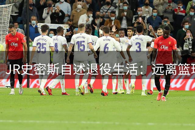 JR史密斯自述退役生活：远离篮球是艰难却明智的选择